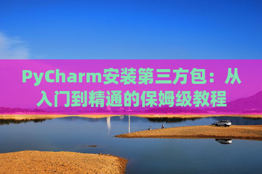 PyCharm安装第三方包：从入门到精通的保姆级教程